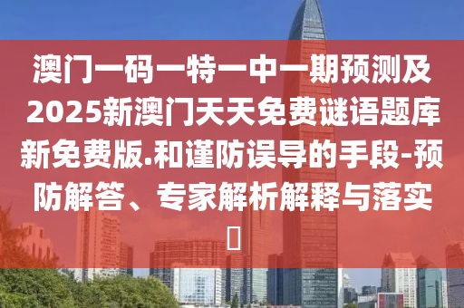 澳門一碼一特一中一期預(yù)測及2025新澳門天天免費(fèi)謎語題庫新免費(fèi)版.和謹(jǐn)防誤導(dǎo)的手段-預(yù)防解答、專家解析解釋與落實(shí)?