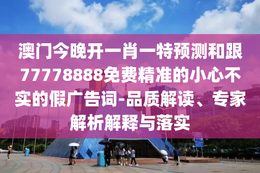 澳門今晚開一肖一特預(yù)測和跟77778888免費(fèi)精準(zhǔn)的小心不實(shí)的假廣告詞-品質(zhì)解讀、專家解析解釋與落實(shí)