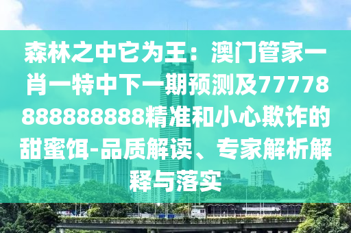 森林之中它為王：澳門管家一肖一特中下一期預(yù)測及77778888888888精準(zhǔn)和小心欺詐的甜蜜餌-品質(zhì)解讀、專家解析解釋與落實(shí)