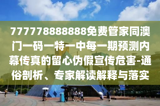 777778888888免費管家同澳門一碼一石家莊阿鷗環(huán)?？萍加邢薰咎匾恢忻恳黄陬A測內(nèi)幕傳真的留心偽假宣傳危害-通俗剖析、專家解讀解釋與落實