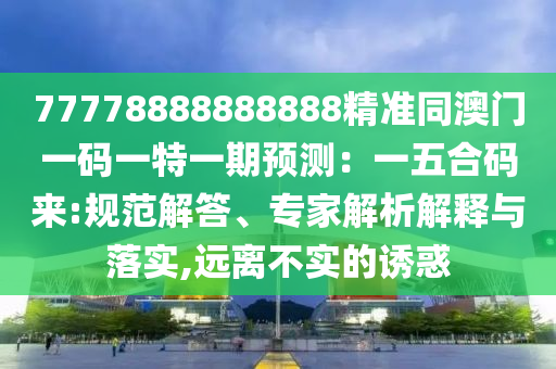 77778888888888精準(zhǔn)同澳門一碼一特一期預(yù)測(cè)：一五合碼來:規(guī)范解答、專家解析解釋與落實(shí),遠(yuǎn)離不實(shí)的誘惑