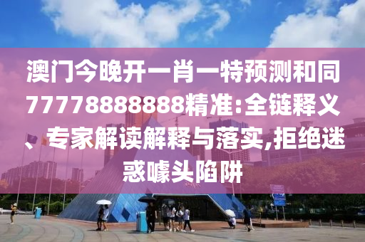 澳門今晚開一肖一特預(yù)測(cè)和同77778888888精準(zhǔn):全鏈釋義、專家解讀解釋與落實(shí),拒絕迷惑噱頭陷阱