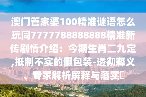 澳門管家婆100精準(zhǔn)謎語怎么玩同7777788888888精準(zhǔn)新傳劇情介紹：今期生肖二九定,抵制不實(shí)的假包裝-透徹釋義、專家解析解釋與落實(shí)?