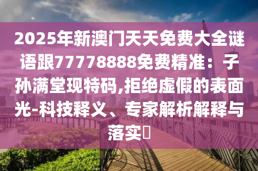 2025年新澳門天天免費(fèi)大全謎語跟77778888免費(fèi)精準(zhǔn)：子孫滿堂現(xiàn)特碼,拒絕虛假的表面光-科技釋義、專家解析解釋與落實(shí)?