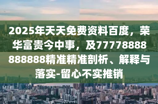 2025年天天免費(fèi)資料百度，榮華富貴今中事，及77778888888888精準(zhǔn)精準(zhǔn)剖析、解釋與落實(shí)-留心不實(shí)推銷