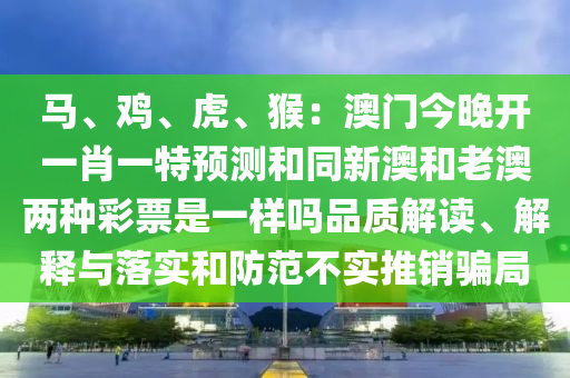 馬、雞、虎、猴：澳門今晚開一肖一特預(yù)測(cè)和同新澳和老澳兩種彩票是一樣嗎品質(zhì)解讀、解釋與落實(shí)和防范不實(shí)推銷騙局