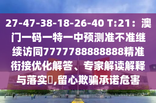27-47-38-18-26-40 T:21：澳門一碼一特一中預(yù)測(cè)準(zhǔn)不準(zhǔn)繼續(xù)訪同7777788888888精準(zhǔn)銜接優(yōu)化解答、專家解讀解釋與落實(shí)?,留心欺騙承諾危害