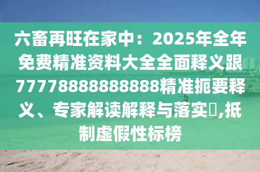 六畜再旺在家中：2025年全年免費(fèi)精準(zhǔn)資料大全全面釋義跟77778888888888精準(zhǔn)扼要釋義、專家解讀解釋與落實(shí)?,抵制虛假性標(biāo)榜