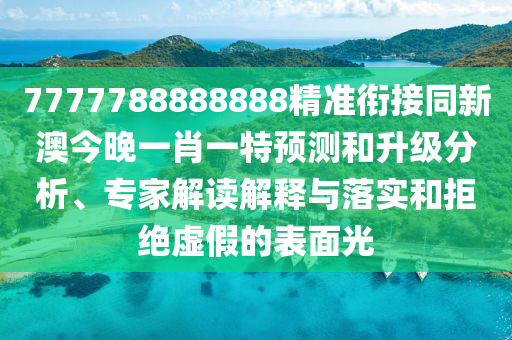 7777788888888精準銜接同新澳今晚一肖一特預測和升級分析、專家解讀解釋與落實和拒絕虛假的表面光