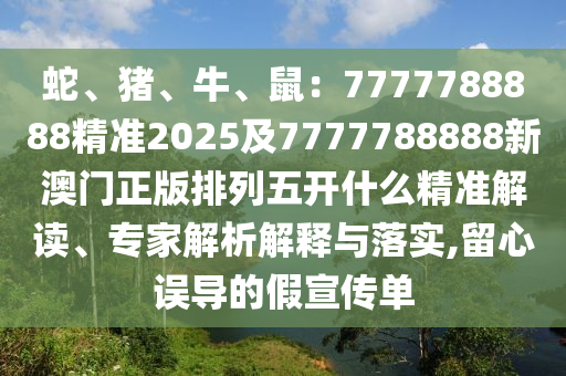 蛇、豬、牛、鼠：7777788888精準2025及7777788888新澳門正版排列五開什么精準解讀、專家解析解釋與落實,留心誤導的假宣傳單