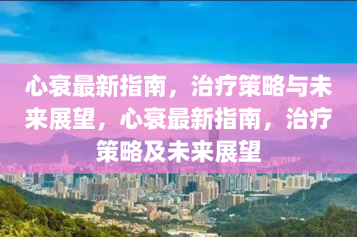 心衰最新指南，治療策略與未來(lái)展望，心衰最新指南，治療策略及未來(lái)展望