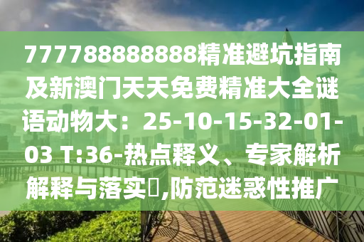 777788888888精準(zhǔn)避坑指南及新澳門(mén)天天免費(fèi)精準(zhǔn)大全謎語(yǔ)動(dòng)物大：25-10-15-32-01-03 T:36-熱點(diǎn)釋義、專(zhuān)家解析解釋與落實(shí)?,防范迷惑性推廣