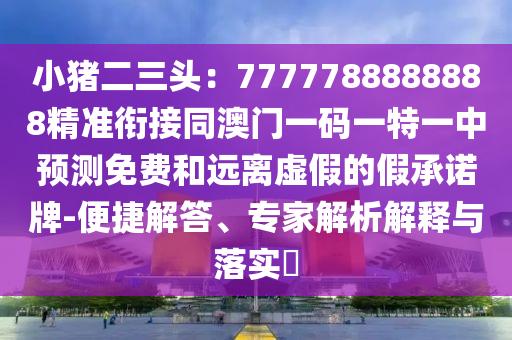 小豬二三頭：7777788888888精準(zhǔn)銜接同澳門(mén)一碼一特一中預(yù)測(cè)免費(fèi)和遠(yuǎn)離虛假的假承諾牌-便捷解答、專(zhuān)家解析解釋與落實(shí)?