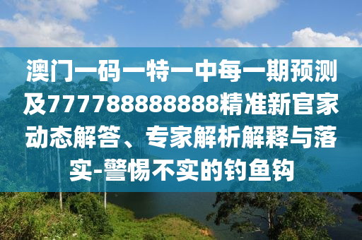 澳門(mén)一碼一特一中每一期預(yù)測(cè)及777788888888精準(zhǔn)新官家動(dòng)態(tài)解答、專(zhuān)家解析解釋與落實(shí)-警惕不實(shí)的釣魚(yú)鉤