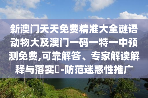新澳門(mén)天天免費(fèi)精準(zhǔn)大全謎語(yǔ)動(dòng)物大及澳門(mén)一碼一特一中預(yù)測(cè)免費(fèi),可靠解答、專(zhuān)家解讀解釋與落實(shí)?-防范迷惑性推廣