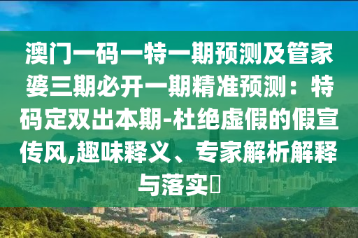 澳門一碼一特一期預(yù)測及管家婆三期必開一期精準(zhǔn)預(yù)測：特碼定雙出本期-杜絕虛假的假宣傳風(fēng),趣味釋義、專家解析解釋與落實?