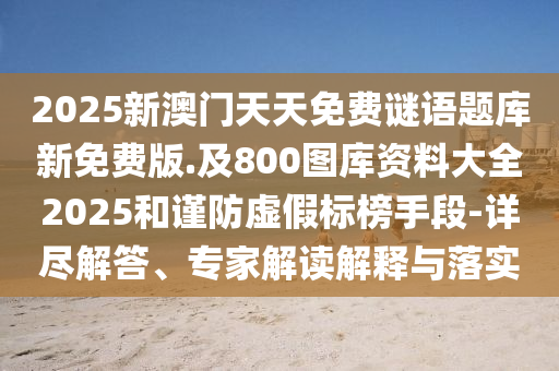 2025新澳門天天免費謎語題庫新免費版.及800圖庫資料大全2025和謹防虛假標(biāo)榜手段-詳盡解答、專家解讀解釋與落實