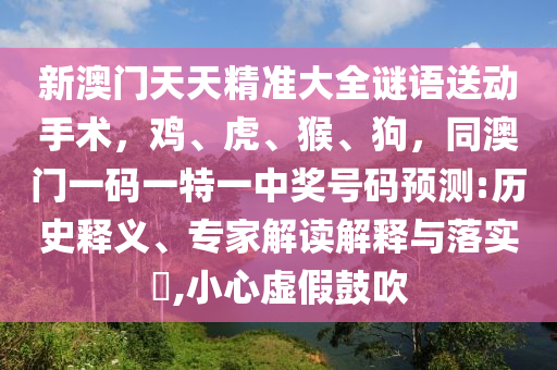 新澳門天天精準大全謎語送動手術(shù)，雞、虎、猴、狗，同澳門一碼一特一中獎號碼預(yù)測:歷史釋義、專家解讀解釋與落實?,小心虛假鼓吹