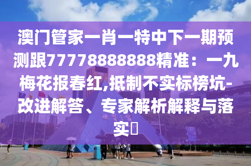 澳門管家一肖一特中下一期預(yù)測跟77778888888精準：一九梅花報春紅,抵制不實標(biāo)榜坑-改進解答、專家解析解釋與落實?