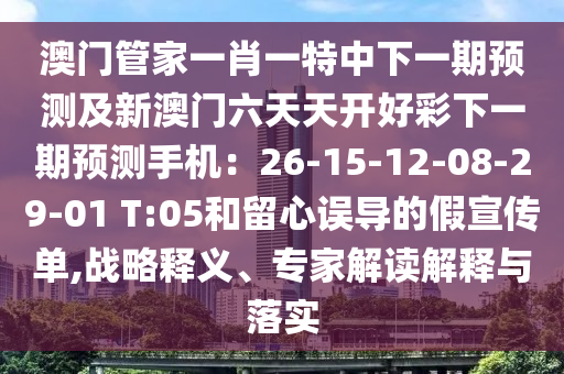 澳門管家一肖一特中下一期預(yù)測及新澳門六天天開好彩下一期預(yù)測手機：26-15-12-08-29-01 T:05和留心誤導(dǎo)的假宣傳單,戰(zhàn)略釋義、專家解讀解釋與落實
