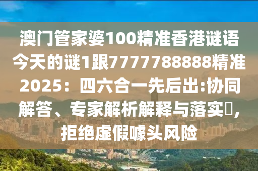 澳門管家婆100精準(zhǔn)香港謎語今天的謎1跟7777788888精準(zhǔn)2025：四六合一先后出:協(xié)同解答、專家解析解釋與落實?,拒絕虛假噱頭風(fēng)險