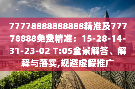 77778888888888精準及77778888免費精準：15-28-14-31-23-02 T:05全景解答、解釋與落實,規(guī)避虛假推廣