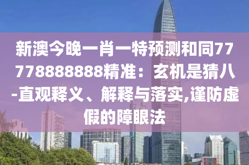 新澳今晚一肖一特預測和同77778888888精準：玄機是猜八-直觀釋義、解釋與落實,謹防虛假的障眼法