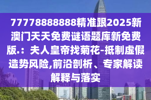 77778888888精準跟2025新澳門天天免費謎語題庫新免費版.：夫人皇帝找菊花-抵制虛假造勢風險,前沿剖析、專家解讀解釋與落實