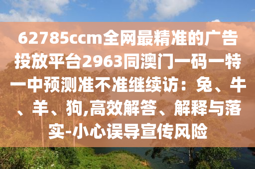 62785ccm全網(wǎng)最精準的廣告投放平臺2963同澳門一碼一特一中預測準不準繼續(xù)訪：兔、牛、羊、狗,高效解答、解釋與落實-小心誤導宣傳風險