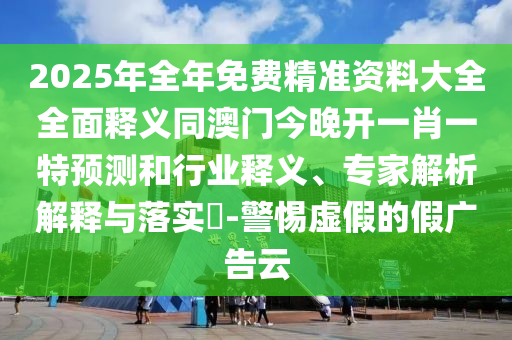 2025年全年免費精準資料大全全面釋義同澳門今晚開一肖一特預測和行業(yè)釋義、專家解析解釋與落實?-警惕虛假的假廣告云