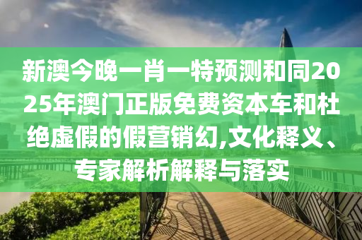 新澳今晚一肖一特預(yù)測和同2025年澳門正版免費資本車和杜絕虛假的假營銷幻,文化釋義、專家解析解釋與落實