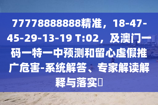 77778888888精準(zhǔn)，18-47-45-29-13-19 T:02，及澳門一碼一特一中預(yù)測和留心虛假推廣危害-系統(tǒng)解答、專家解讀解釋與落實?