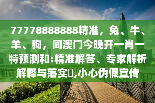 77778888888精準(zhǔn)，兔、牛、羊、狗，同澳門今晚開(kāi)一肖一特預(yù)測(cè)和:精準(zhǔn)解答、專家解析解釋與落實(shí)?,小心偽假宣傳