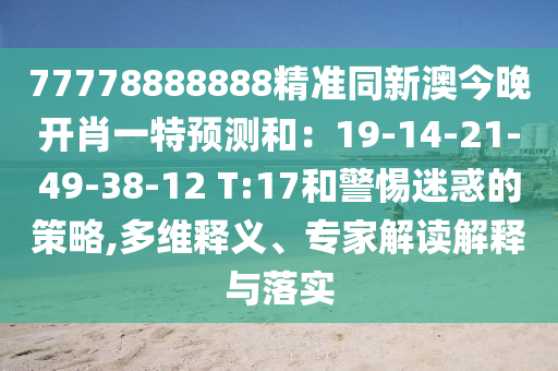 77778888888精準(zhǔn)同新澳今晚開(kāi)肖一特預(yù)測(cè)和：19-14-21-49-38-12 T:17和警惕迷惑的策略,多維釋義、專家解讀解釋與落實(shí)