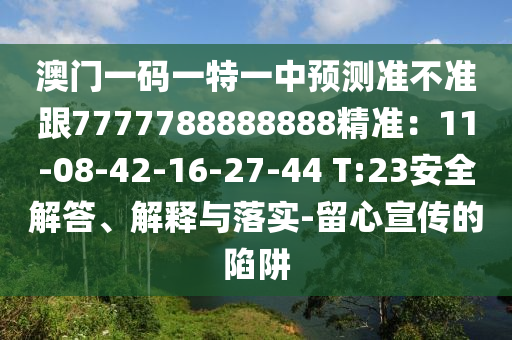 澳門一碼一特一中預(yù)測(cè)準(zhǔn)不準(zhǔn)跟7777788888888精準(zhǔn)：11-08-42-16-27-44 T:23安全解答、解釋與落實(shí)-留心宣傳的陷阱