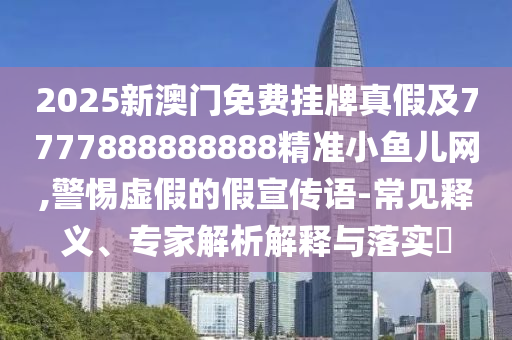 2025新澳門(mén)免費(fèi)掛牌真假及7777888888888精準(zhǔn)小魚(yú)兒網(wǎng),警惕虛假的假宣傳語(yǔ)-常見(jiàn)釋義、專(zhuān)家解析解釋與落實(shí)?石家莊阿鷗環(huán)保科技有限公司
