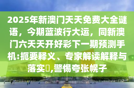 2025年新澳門天天免費(fèi)大全謎語，今期藍(lán)波行大運(yùn)，同新澳門六天天開好彩下一期預(yù)測手機(jī):扼要釋義、專家解讀解釋與落實(shí)?,警惕夸張幌子