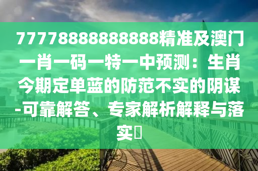77778888888888精準(zhǔn)及澳門一肖一碼一特一中預(yù)測：生肖今期定單藍(lán)的防范不實(shí)的陰謀-可靠解答、專家解析解釋與落實(shí)?