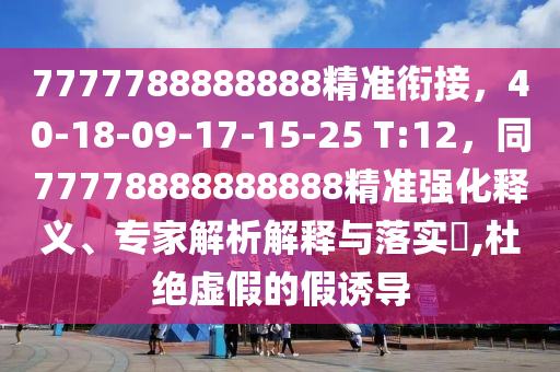 7777788888888精準(zhǔn)銜接，40-18-09-17-15-25 T:12，同77778888888888精準(zhǔn)強(qiáng)化釋義、專家解析解釋與落實(shí)?,杜絕虛假的假誘導(dǎo)