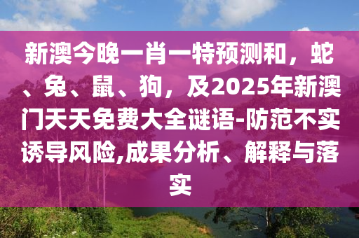 新澳今晚一肖一特預(yù)測(cè)和，蛇、兔、鼠、狗，及2025年新澳門天天免費(fèi)大全謎語-防范不實(shí)誘導(dǎo)風(fēng)險(xiǎn),成果分析、解釋與落實(shí)