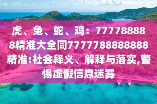虎、兔、蛇、雞：777788888精準(zhǔn)大全同7777788888888精準(zhǔn):社會(huì)釋義、解釋與落實(shí),警惕虛假信息迷霧