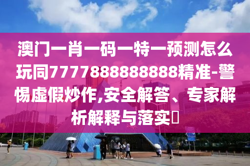 澳門一肖一碼一特一預測怎么玩同7777888888888精準-警惕虛假炒作,安全解答、專家解析解釋與落實?