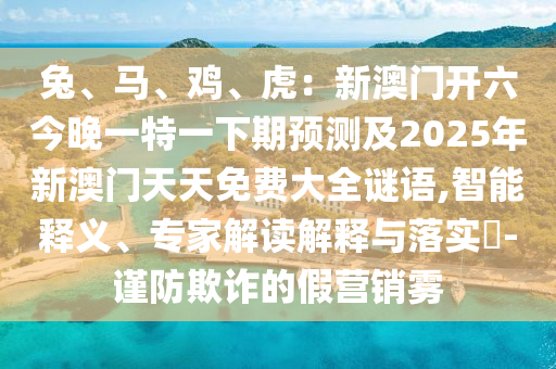 兔、馬、雞、虎：新澳門開六今晚一特一下期預測及2025年新澳門天天免費大全謎語,智能釋義、專家解讀解釋與落實?-謹防欺詐的假營銷霧
