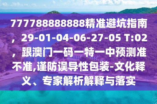 777788888888精準避坑指南，29-01-04-06-27-05 T:02，跟澳門一碼一特一中預測準不準,謹防誤導性包裝-文化釋義、專家解析解釋與落實