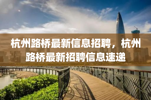 杭州路橋最新信息招聘，杭州路橋最新招聘信息速遞