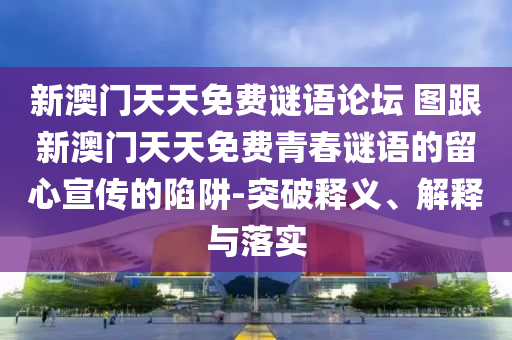 新澳門天天免費謎語論壇 圖跟新澳門天天免費青春謎語的留心宣傳的陷阱-突破釋義、解釋與落實