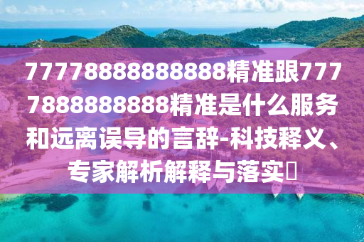 77778888888888精準(zhǔn)跟7777888888888精準(zhǔn)是什么服務(wù)和遠(yuǎn)離誤導(dǎo)的言辭-科技釋義、專家解析解釋與落實?