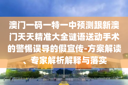 澳門一碼一特一中預(yù)測跟新澳門天天精準(zhǔn)大全謎語送動手術(shù)的警惕誤導(dǎo)的假宣傳-方案解讀、專家解析解釋與落實