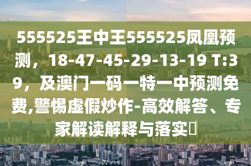 555525王中王555525鳳凰預(yù)測(cè)，18-47-45-29-13-19 T:39，及澳門一碼一特一中預(yù)測(cè)免費(fèi),警惕虛假炒作-高效解答、專家解讀解釋與落實(shí)?