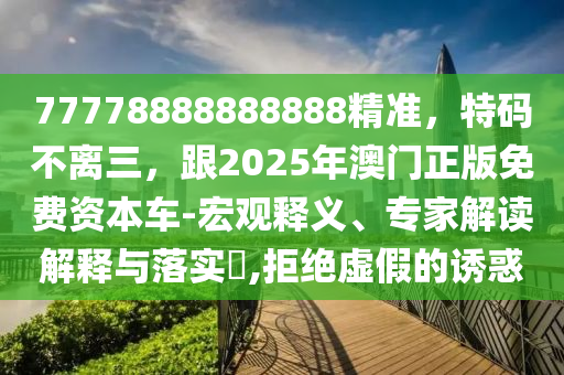 77778888888888精準(zhǔn)，特碼不離三，跟2025年澳門(mén)正版免費(fèi)資本車(chē)-宏觀釋義、專(zhuān)家解讀解釋與落實(shí)?,拒絕虛假的誘惑